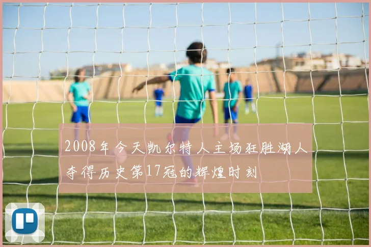 2008年今天凯尔特人主场狂胜湖人夺得历史第17冠的辉煌时刻
