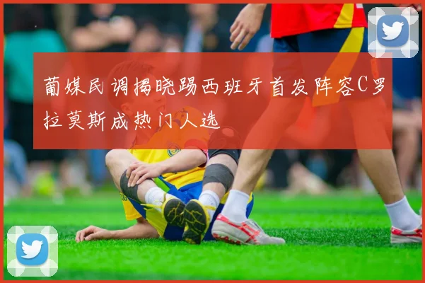 葡媒民调揭晓踢西班牙首发阵容C罗拉莫斯成热门人选