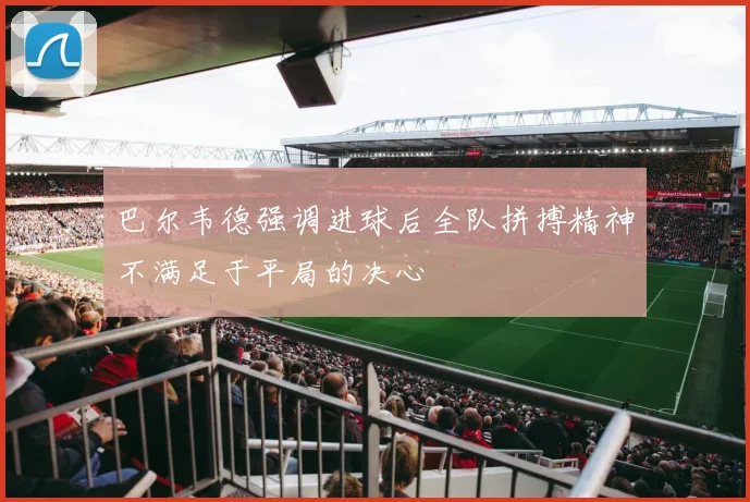 巴尔韦德强调进球后全队拼搏精神不满足于平局的决心