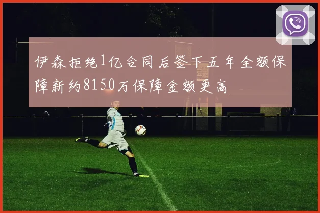 伊森拒绝1亿合同后签下五年全额保障新约8150万保障金额更高