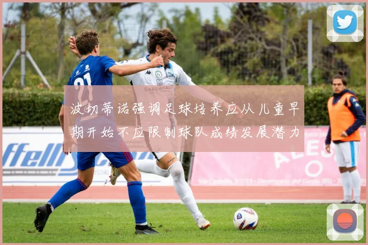 波切蒂诺强调足球培养应从儿童早期开始不应限制球队成绩发展潜力