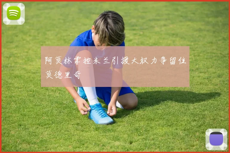 阿莫林掌控米兰引援大权力争留住莫德里奇
