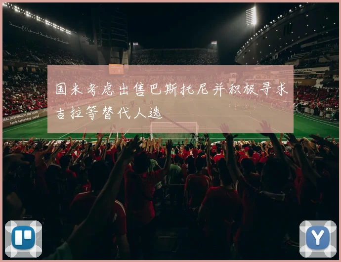 国米考虑出售巴斯托尼并积极寻求吉拉等替代人选