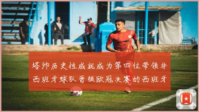 塔帅历史性成就成为第四位带领非西班牙球队晋级欧冠决赛的西班牙教练