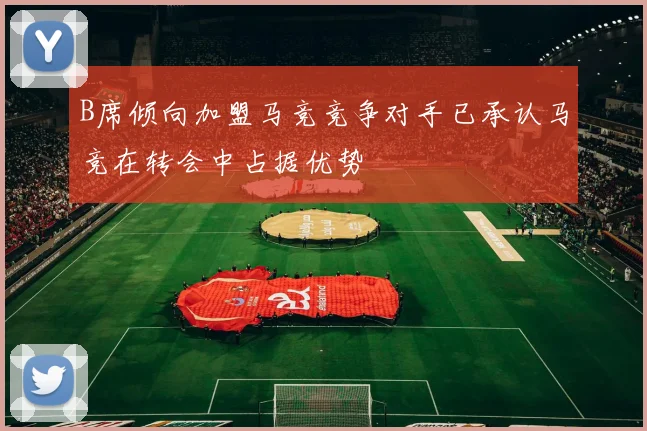 B席倾向加盟马竞竞争对手已承认马竞在转会中占据优势
