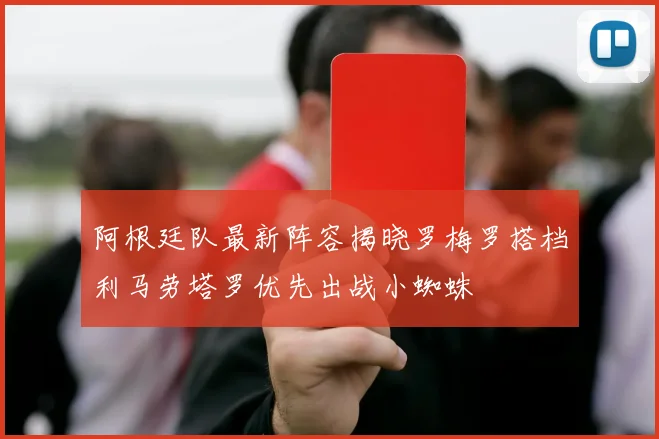 阿根廷队最新阵容揭晓罗梅罗搭档利马劳塔罗优先出战小蜘蛛