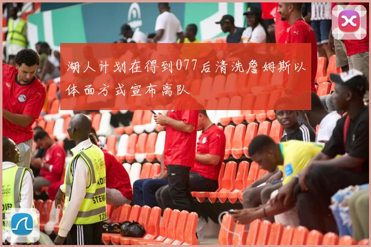 湖人计划在得到077后清洗詹姆斯以体面方式宣布离队
