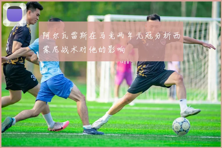 阿尔瓦雷斯在马竞两年无冠分析西蒙尼战术对他的影响