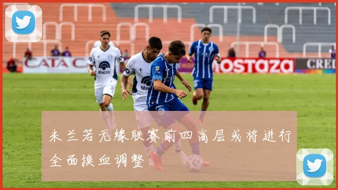 米兰若无缘联赛前四高层或将进行全面换血调整