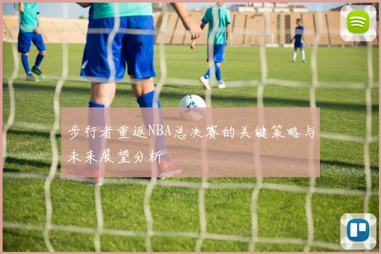 步行者重返NBA总决赛的关键策略与未来展望分析
