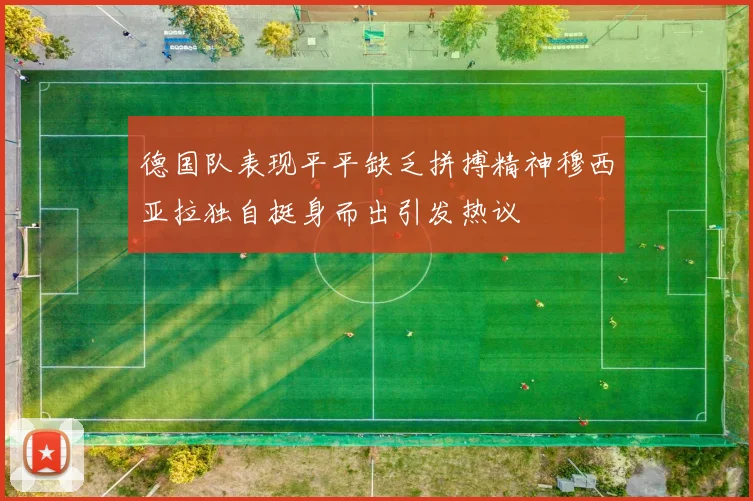 德国队表现平平缺乏拼搏精神穆西亚拉独自挺身而出引发热议
