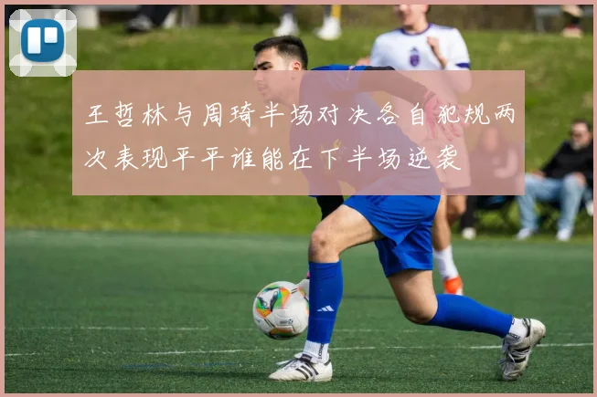 王哲林与周琦半场对决各自犯规两次表现平平谁能在下半场逆袭