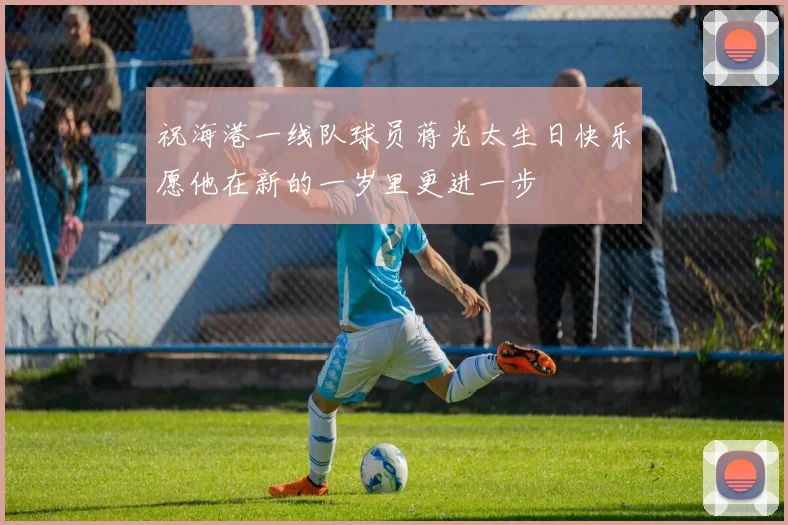 祝海港一线队球员蒋光太生日快乐愿他在新的一岁里更进一步