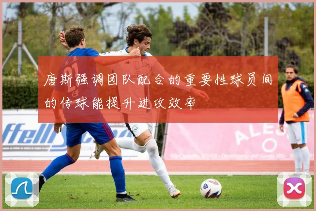 唐斯强调团队配合的重要性球员间的传球能提升进攻效率