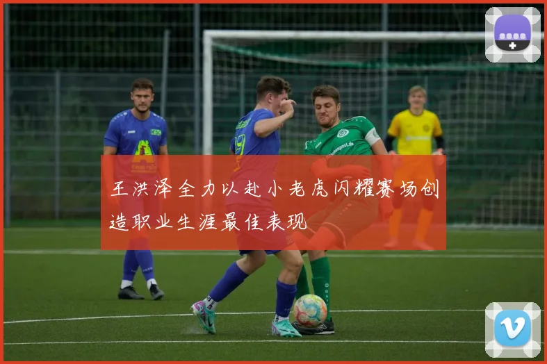 王洪泽全力以赴小老虎闪耀赛场创造职业生涯最佳表现