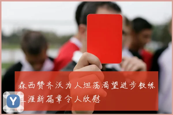 森西赞齐沃为人坦荡渴望进步教练生涯新篇章令人欣慰
