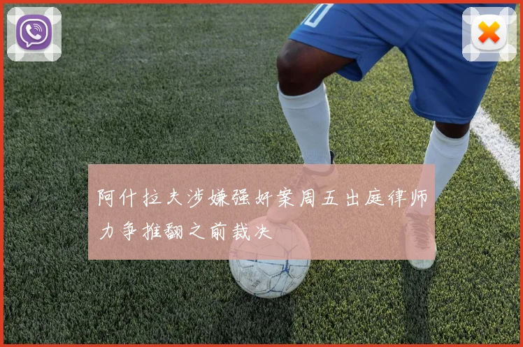 阿什拉夫涉嫌强奸案周五出庭律师力争推翻之前裁决