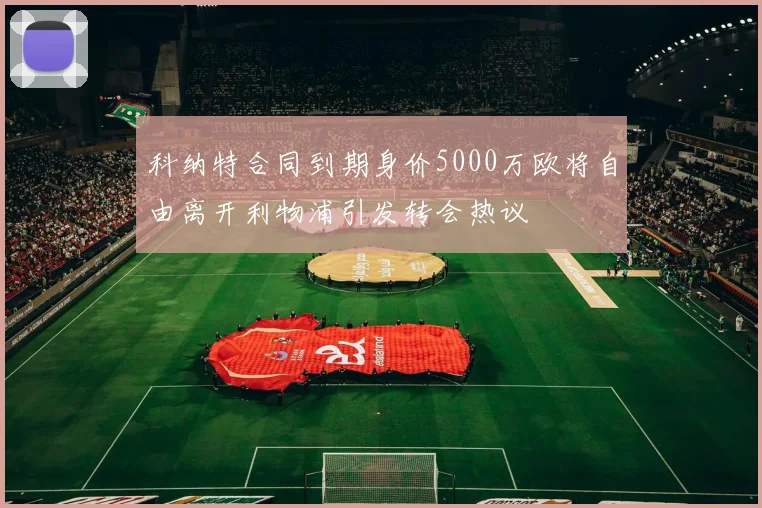 科纳特合同到期身价5000万欧将自由离开利物浦引发转会热议