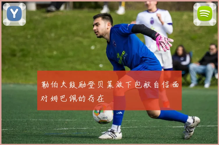 勒伯夫鼓励登贝莱放下包袱自信面对姆巴佩的存在