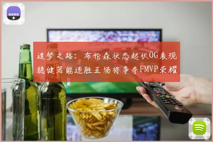 追梦之路：布伦森状态起伏OG表现稳健若能连胜五场将争夺FMVP荣耀