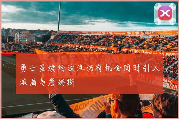 勇士虽续约波津仍有机会同时引入浓眉与詹姆斯