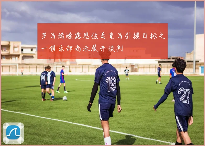 罗马诺透露恩佐是皇马引援目标之一俱乐部尚未展开谈判