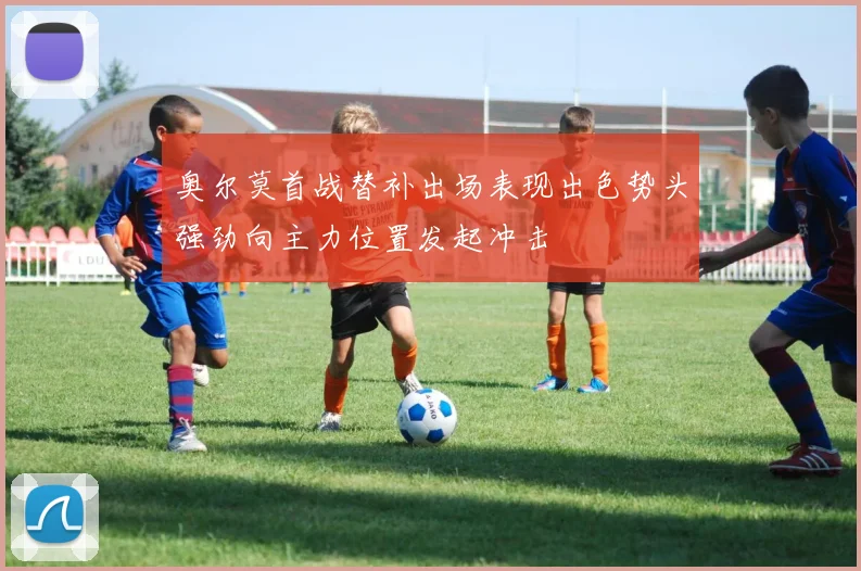 奥尔莫首战替补出场表现出色势头强劲向主力位置发起冲击