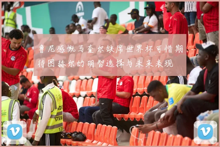 鲁尼感慨马奎尔缺席世界杯可惜期待图赫尔的明智选择与未来表现