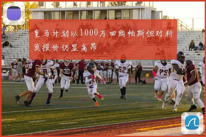 皇马计划以1000万回购帕斯但对科莫报价仍显高昂