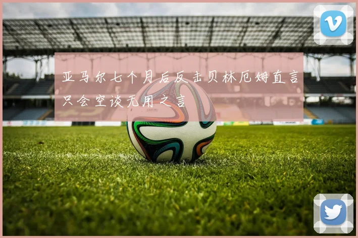 亚马尔七个月后反击贝林厄姆直言只会空谈无用之言