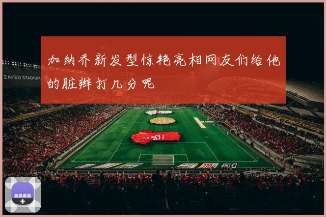 加纳乔新发型惊艳亮相网友们给他的脏辫打几分呢