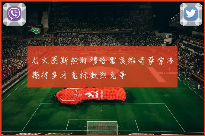 尤文图斯热盯穆哈雷莫维奇萨索洛期待多方竞标激烈竞争