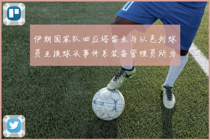 伊朗国家队回应塔雷米与以色列球员互换球衣事件系装备管理员所为