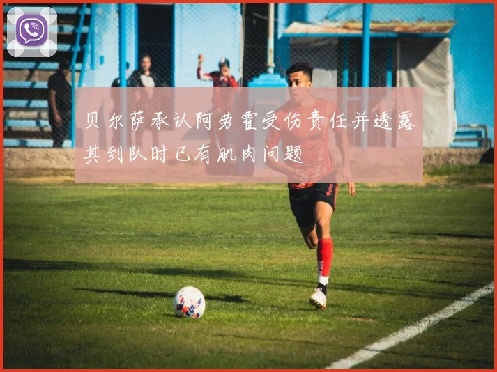 贝尔萨承认阿劳霍受伤责任并透露其到队时已有肌肉问题