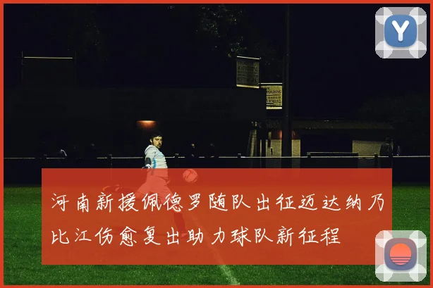 河南新援佩德罗随队出征迈达纳乃比江伤愈复出助力球队新征程
