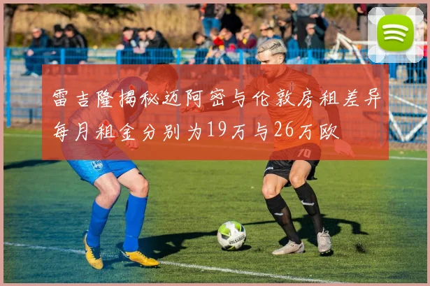 雷吉隆揭秘迈阿密与伦敦房租差异每月租金分别为19万与26万欧